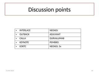 11/03/2025 44
Discussion points
• INTERLACE NEOADJ
• OUTBACK ADJUVANT
• CALLA DURVALUMAB
• KEYNOTE PEMBRO.
• EORTC NEOADJ. Sx
 