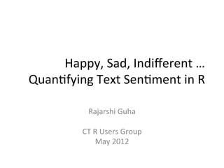 Happy,	
  Sad,	
  Indiﬀerent	
  …	
  
Quan3fying	
  Text	
  Sen3ment	
  in	
  R	
  

              Rajarshi	
  Guha	
  
                           	
  
             CT	
  R	
  Users	
  Group	
  
                   May	
  2012	
  
 