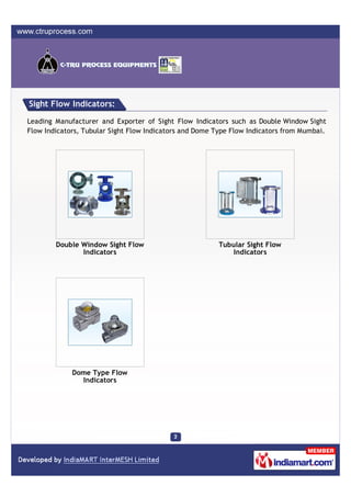 Sight Flow Indicators:

Leading Manufacturer and Exporter of Sight Flow Indicators such as Double Window Sight
Flow Indicators, Tubular Sight Flow Indicators and Dome Type Flow Indicators from Mumbai.




        Double Window Sight Flow                         Tubular Sight Flow
               Indicators                                   Indicators




             Dome Type Flow
               Indicators
 