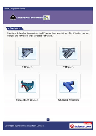 Y Strainers:

Prominent & Leading Manufacturer and Exporter from Mumbai, we offer Y Strainers such as
Flanged End Y Strainers and Fabricated Y Strainers.




               Y Strainers                                 Y Strainers




         Flanged End Y Strainers                     Fabricated Y Strainers
 