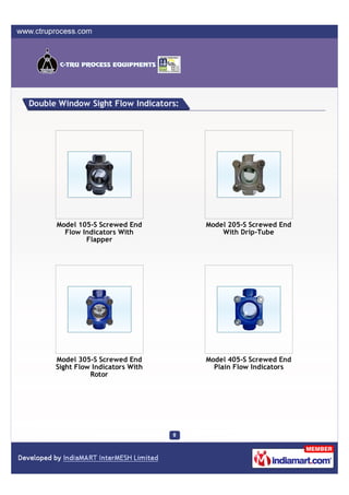 Double Window Sight Flow Indicators:




      Model 105-S Screwed End          Model 205-S Screwed End
        Flow Indicators With               With Drip-Tube
              Flapper




      Model 305-S Screwed End          Model 405-S Screwed End
      Sight Flow Indicators With         Plain Flow Indicators
                Rotor
 