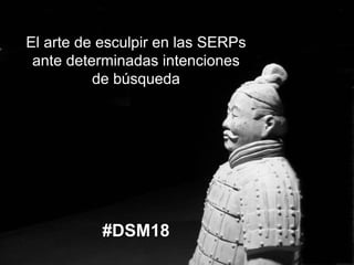 El arte de esculpir en las SERPs
ante determinadas intenciones
de búsqueda
#DSM18
 