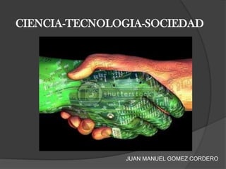 CIENCIA-TECNOLOGIA-SOCIEDAD




               JUAN MANUEL GOMEZ CORDERO
 
