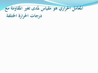 المعامل الحراري هو مقياس لمدى تغير المقاومة مع 
درجات الحرارة الختلفة 
 