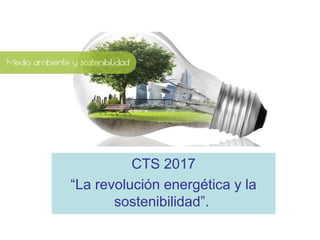 CTS 2017
“La revolución energética y la
sostenibilidad”.
 