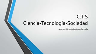 C.T.S
Ciencia-Tecnología-Sociedad
Alumna: Muzzin Adriana Gabriela
 