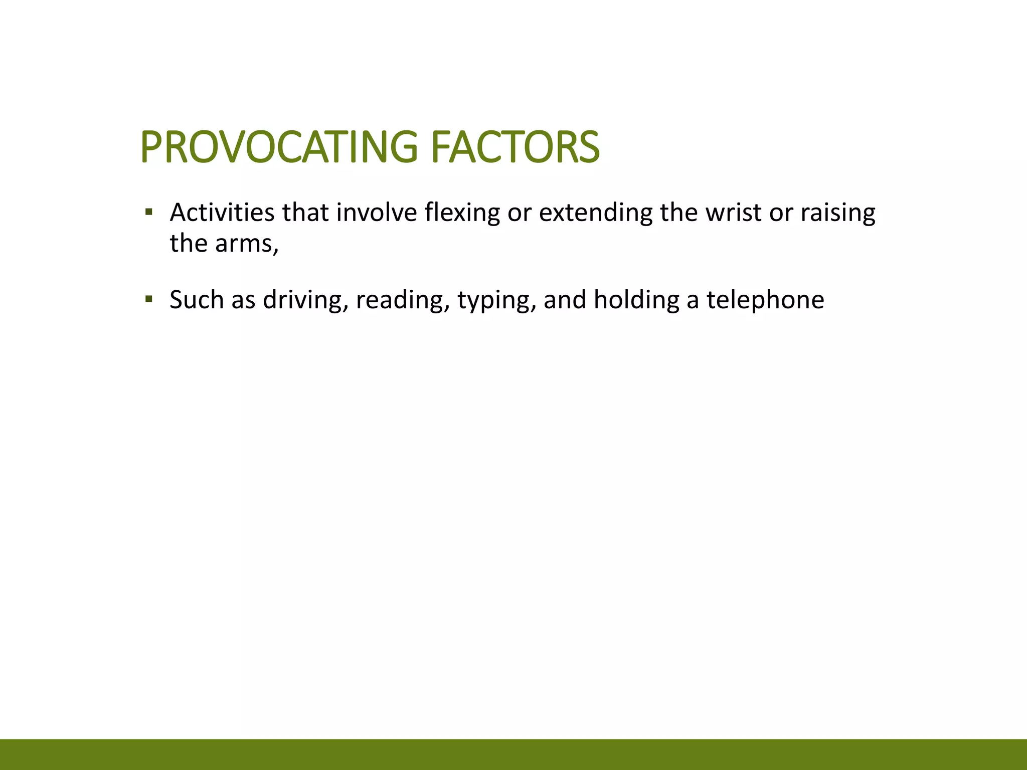 PROVOCATING FACTORS
▪ Activities that involve flexing or extending the wrist or raising
the arms,
▪ Such as driving, reading, typing, and holding a telephone
 