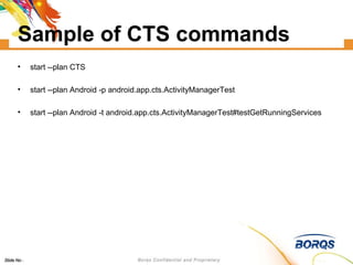 Sample of CTS commands start --plan CTS start --plan Android -p android.app.cts.ActivityManagerTest  start --plan Android -t android.app.cts.ActivityManagerTest#testGetRunningServices 