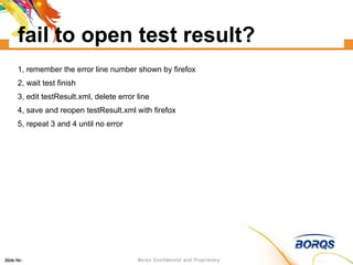 fail to open test result? 1, remember the error line number shown by firefox 2, wait test finish 3, edit testResult.xml, delete error line 4, save and reopen testResult.xml with firefox 5, repeat 3 and 4 until no error 