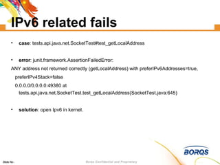 IPv6 related fails case : tests.api.java.net.SocketTest#test_getLocalAddress error : junit.framework.AssertionFailedError:  ANY address not returned correctly (getLocalAddress) with preferIPv6Addresses=true,  preferIPv4Stack=false  0.0.0.0/0.0.0.0:49380 at tests.api.java.net.SocketTest.test_getLocalAddress(SocketTest.java:645)‏ solution : open Ipv6 in kernel. 