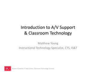 Introduction to A/V Support
              & Classroom Technology

                         Matthew Young
          Instructional Technology Specialist, CTS, IS&T




Boston University IT Help Center; Classroom Technology Services
 