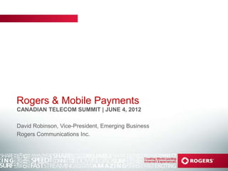 Rogers & Mobile Payments
CANADIAN TELECOM SUMMIT | JUNE 4, 2012

David Robinson, Vice-President, Emerging Business
Rogers Communications Inc.
 