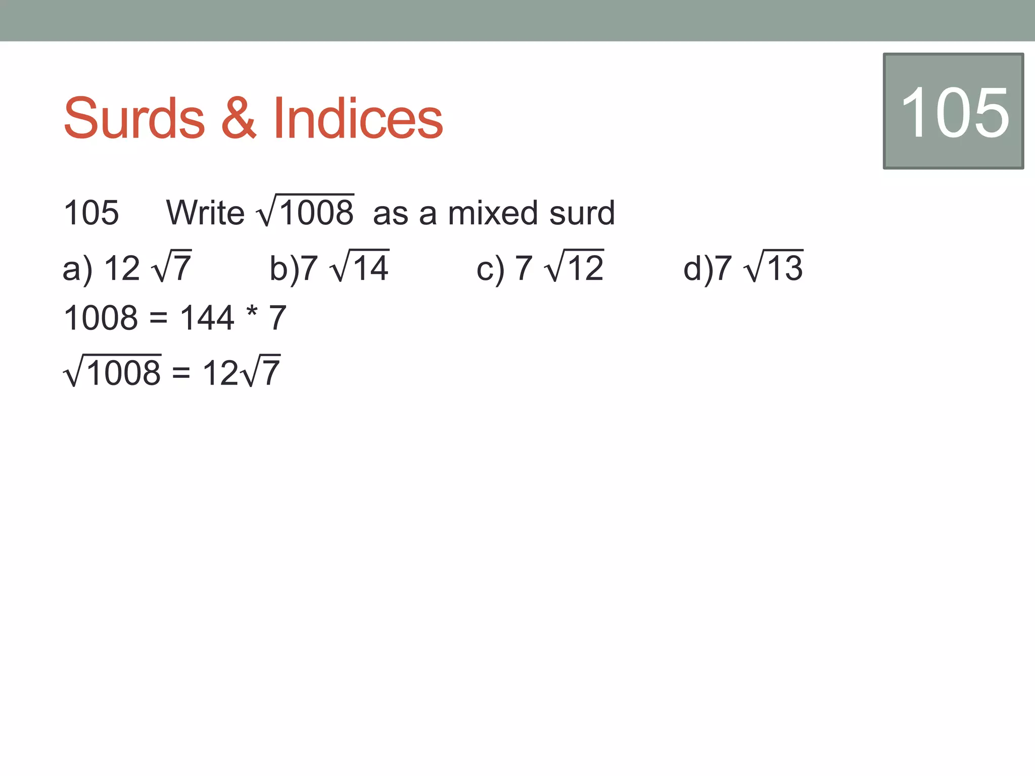 Surds & Indices
105 Write 1008 as a mixed surd
a) 12 7 b)7 14 c) 7 12 d)7 13
1008 = 144 * 7
1008 = 12 7
105
 