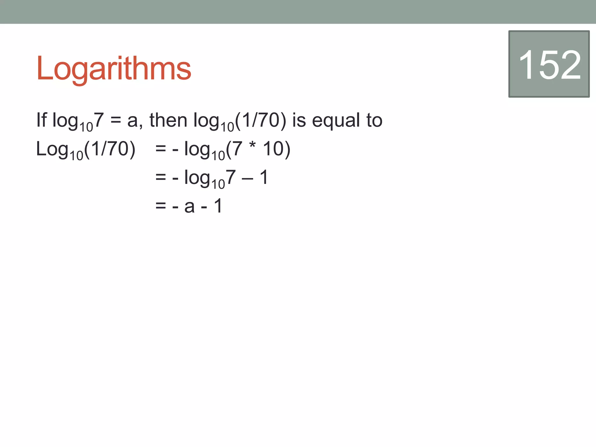 Logarithms
If log107 = a, then log10(1/70) is equal to
Log10(1/70) = - log10(7 * 10)
= - log107 – 1
= - a - 1
152
 