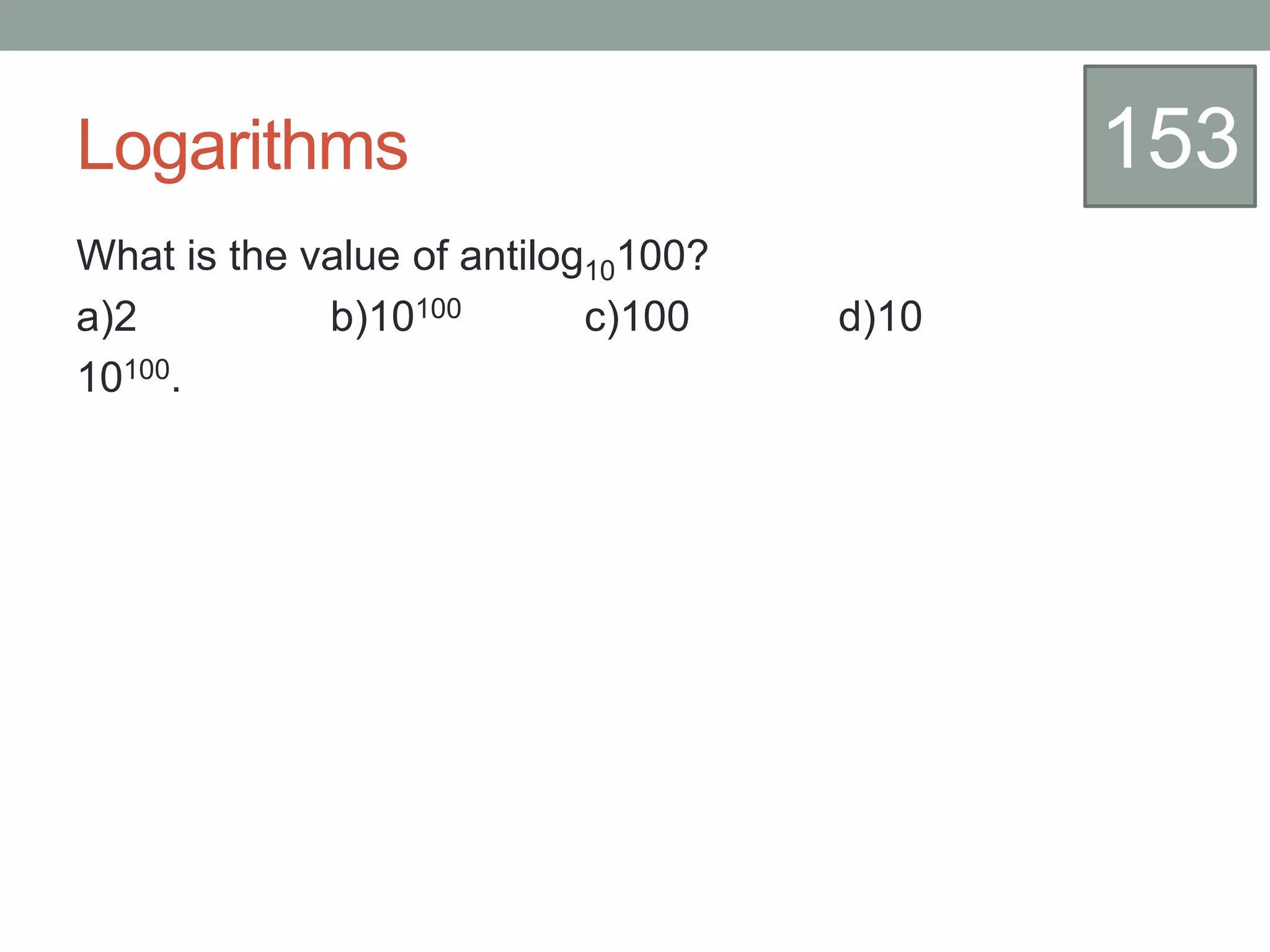 Logarithms
What is the value of antilog10100?
a)2 b)10100 c)100 d)10
10100.
153
 
