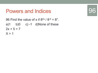 Powers and Indices
96 Find the value of x if 82x / 8-5 = 87.
a)1 b)0 c) -1 d)None of these
2x + 5 = 7
X = 1
96
 