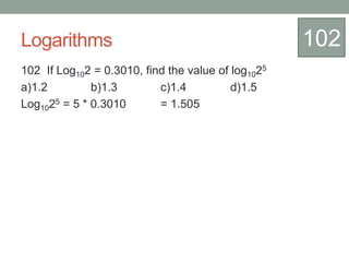 Logarithms
102 If Log102 = 0.3010, find the value of log1025
a)1.2 b)1.3 c)1.4 d)1.5
Log1025 = 5 * 0.3010 = 1.505
102
 