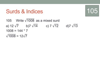 Surds & Indices
105 Write 1008 as a mixed surd
a) 12 7 b)7 14 c) 7 12 d)7 13
1008 = 144 * 7
1008 = 12 7
105
 