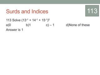 Surds and Indices
113 Solve (13-1 + 14-1 + 15-1)0
a)0 b)1 c) – 1 d)None of these
Answer is 1
113
 