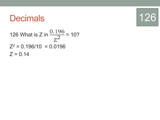 Decimals
126 What is Z in
0.196
Z
2
= 10?
Z2 = 0.196/10 = 0.0196
Z = 0.14
126
 