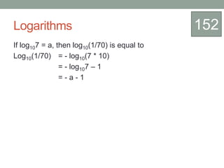 Logarithms
If log107 = a, then log10(1/70) is equal to
Log10(1/70) = - log10(7 * 10)
= - log107 – 1
= - a - 1
152
 
