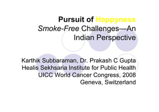 Pursuit of Happyness
      Smoke-Free Challenges—An
               Indian Perspective

Karthik Subbaraman, Dr. Prakash C Gupta
Healis Sekhsaria Institute for Public Health
      UICC World Cancer Congress, 2008
                      Geneva, Switzerland
 