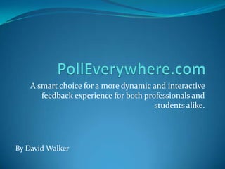 PollEverywhere.com A smart choice for a more dynamic and interactive feedback experience for both professionals and students alike.  By David Walker 