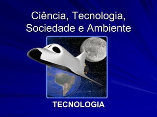 Ciência, Tecnologia,
Sociedade e Ambiente




     TECNOLOGIA
 