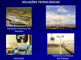 SOLUÇÕES TECNOLÓGICAS
                           Parque eólico




Aeroporto Francisco Sá
      Carneiro




                                Teleférico no Parque
      Vacinação                     das Nações
 