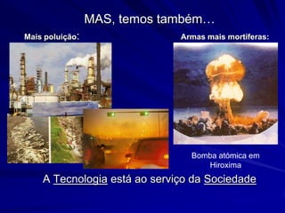 MAS, temos também…
Mais poluição:                Armas mais mortíferas:




                                Bomba atómica em
                                   Hiroxima
    A Tecnologia está ao serviço da Sociedade
 