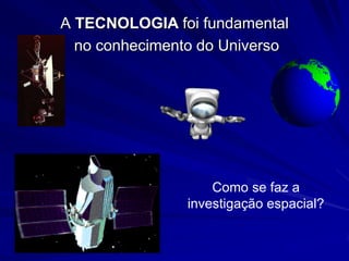 A TECNOLOGIA foi fundamental
  no conhecimento do Universo




                    Como se faz a
                investigação espacial?
 