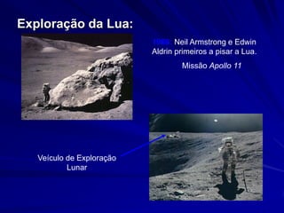 Exploração da Lua:
                           1969: Neil Armstrong e Edwin
                           Aldrin primeiros a pisar a Lua.
                                   Missão Apollo 11




   Veículo de Exploração
           Lunar
 