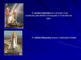 O vaivém Columbia foi o primeiro a ser
construído pela NASA e foi lançado a 12 de Abril de
                      1981.




       O vaivém Discovery lançou o telescópio Hubble
 