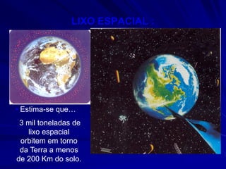 LIXO ESPACIAL :




• Estima-se que…
 3 mil toneladas de
   lixo espacial
 orbitem em torno
 da Terra a menos
de 200 Km do solo.
 