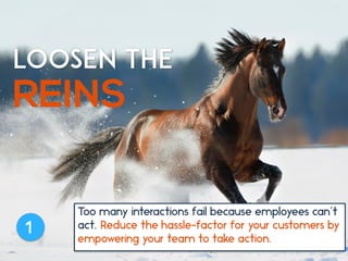 Loosen The
REINS
1
Too many interactions fail because employees can’t
act. Reduce the hassle-factor for your customers by
...