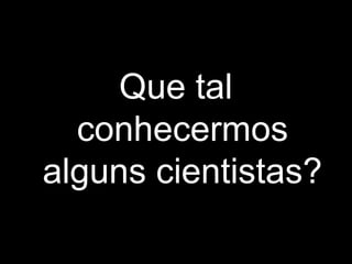 Que tal
conhecermos
alguns cientistas?
 
