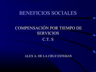 BENEFICIOS SOCIALES
COMPENSACIÓN POR TIEMPO DE
SERVICIOS
C.T. S
ALEX A. DE LA CRUZ ESTEBAN
 