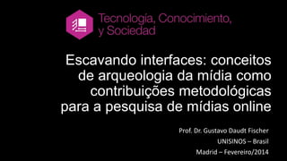 Escavando interfaces: conceitos
de arqueologia da mídia como
contribuições metodológicas
para a pesquisa de mídias online
Prof. Dr. Gustavo Daudt Fischer
UNISINOS – Brasil
Madrid – Fevereiro/2014

 