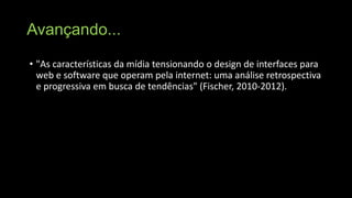 Avançando...
• "As características da mídia tensionando o design de interfaces para
web e software que operam pela internet: uma análise retrospectiva
e progressiva em busca de tendências" (Fischer, 2010-2012).

 