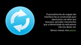 O procedimento de resgate das
interfaces foi se construindo para
oportunizar um olhar que
buscasse, perceber movimentos
que a efemeridade da web parece
não nos deixar ver.
Menos reload, mais pausa.

 