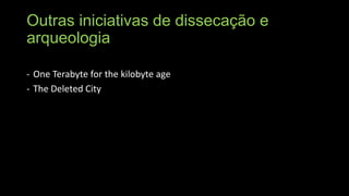 Outras iniciativas de dissecação e
arqueologia
- One Terabyte for the kilobyte age
- The Deleted City

 
