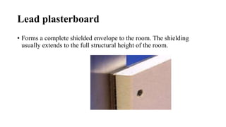 Lead plasterboard
• Forms a complete shielded envelope to the room. The shielding
usually extends to the full structural height of the room.
 