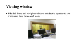 Viewing window
• Shielded frame and lead glass window enables the operator to see
procedures from the control room.
 