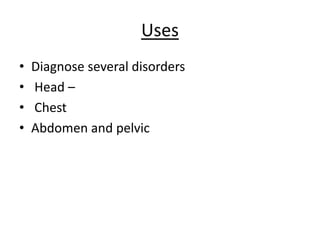 Uses
• Diagnose several disorders
• Head –
• Chest
• Abdomen and pelvic
 