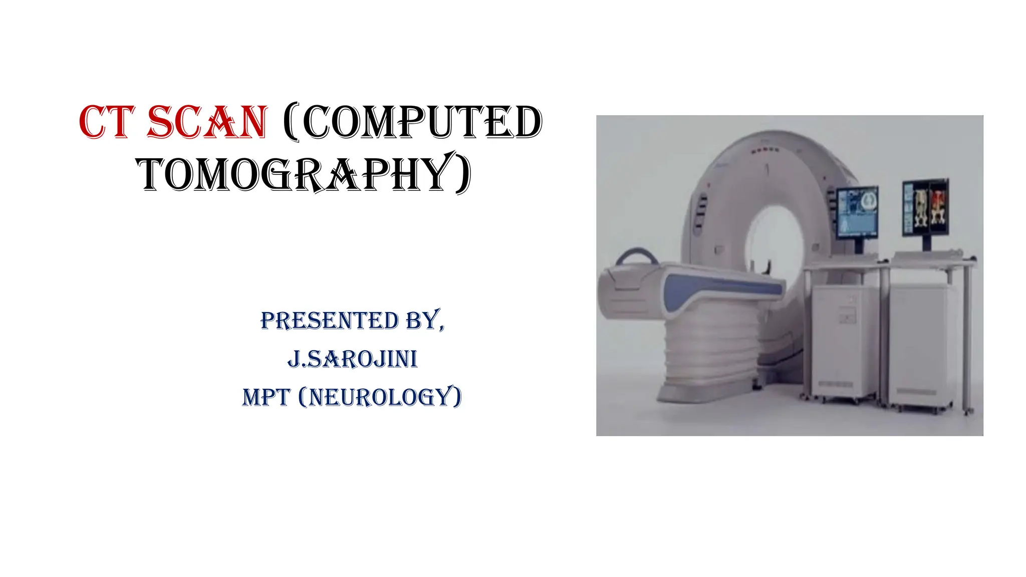 CT SCAN (Computed
Tomography)
Presented by,
J.SAROJINI
MPT (NEUROLOGY)
 