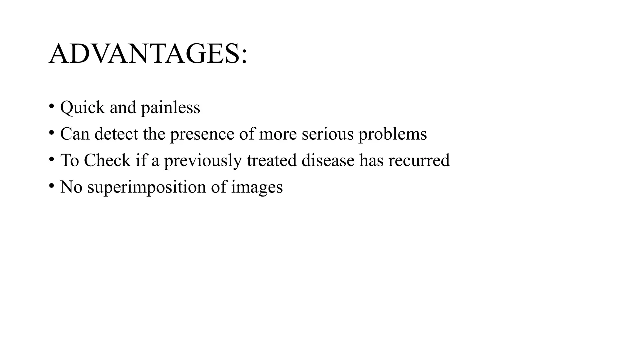 ADVANTAGES:
• Quick and painless
• Can detect the presence of more serious problems
• To Check if a previously treated disease has recurred
• No superimposition of images
 