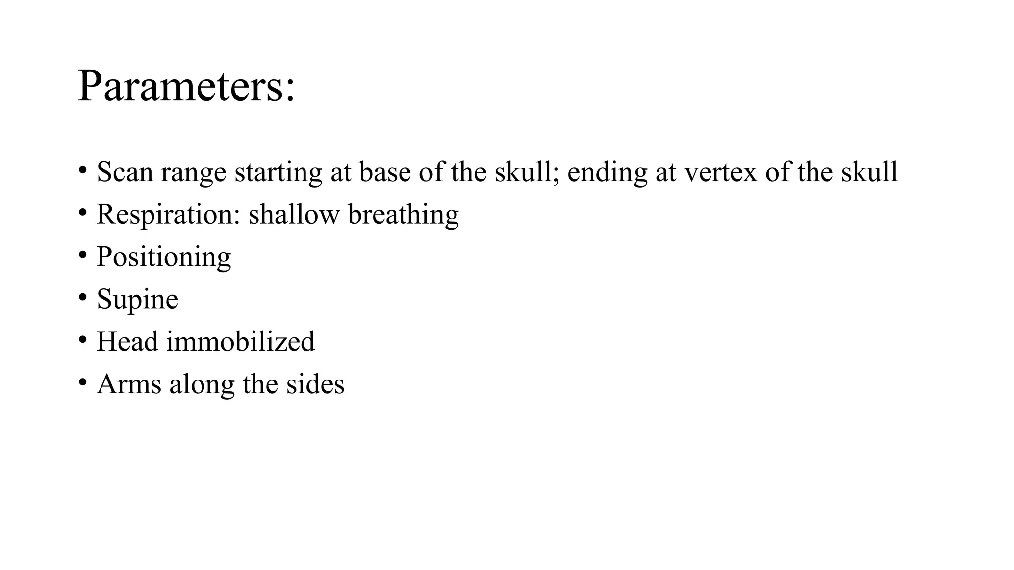Parameters:
• Scan range starting at base of the skull; ending at vertex of the skull
• Respiration: shallow breathing
• Positioning
• Supine
• Head immobilized
• Arms along the sides
 