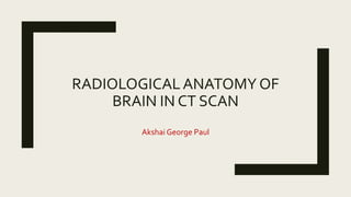 RADIOLOGICALANATOMY OF
BRAIN IN CT SCAN
Akshai George Paul
 