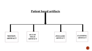 Patient based artifacts
MOTION
ARTIFACT
OUT OF
FIELD
ARTIFACT
CLOTHING
ARTIFACT
JWELLERY
ARTIFACT
 