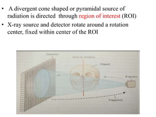• A divergent cone shaped or pyramidal source of
radiation is directed through region of interest (ROI)
• X-ray source and detector rotate around a rotation
center, fixed within center of the ROI
 